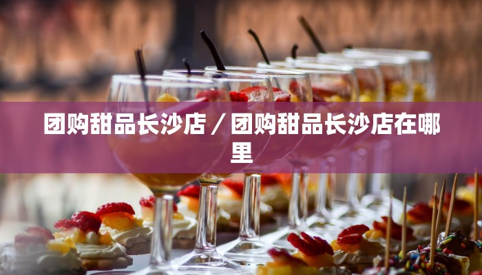 团购甜品长沙店／团购甜品长沙店在哪里