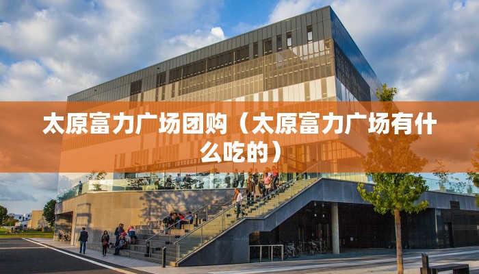 太原富力广场团购（太原富力广场有什么吃的）